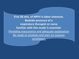 First 30 min. of NPPV is labor intensive.
Bedside presence of a
respiratory therapist or nurse
familiar with this mode is essential.
Providing reassurance and adequate explanation
Be ready to intubate and start on invasive
ventilation.
 