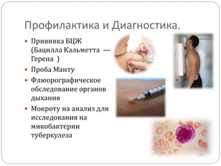 Профилактика и Диагностика.
 Прививка БЦЖ
(Бацилла Кальметта —
Герена )
 Проба Манту
 Флюорографическое
обследование органов
дыхания
 Мокроту на анализ для
исследования на
микобактерии
туберкулеза
 