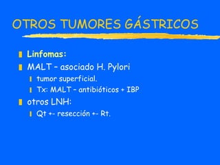 OTROS TUMORES GÁSTRICOS Linfomas:   MALT – asociado H. Pylori tumor superficial. Tx: MALT – antibióticos + IBP  otros LNH:  Qt +- resección +- Rt. 