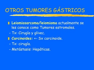 OTROS TUMORES GÁSTRICOS Leiomiosarcoma/leiomioma   actualmente se les conoce como Tumores estromales. - Tx: Cirugía y glivec. Carcinoides:   +- Sx carcinoide. - Tx: cirugía.  - Metástasis: Hepáticas. 