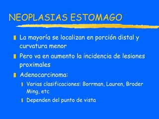 NEOPLAS I AS ESTOMAGO La mayoría se localizan en porción distal y curvatura menor Pero va en aumento la incidencia de lesiones proximales Adenocarcinoma:  Varias clasificaciones: Borrman, Lauren, Broder Ming, etc  Dependen del punto de vista 