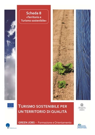 Scheda 8
«Territorio e
Turismo sostenibile»
GREEN JOBS – Formazione e Orientamento
TURISMO SOSTENIBILE PER
UN TERRITORIO DI QUALITÀ
 