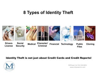 8 Types of Identity Theft




Drivers    Social    Medical Character/ Financial Technology      Public       Cloning
License   Security            Criminal                             Files




 Identity Theft is not just about Credit Cards and Credit Reports!

                                                        M2Power Inc 516 318-8655
                                                         www.m2powerinc.com
 