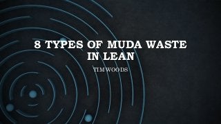 8 TYPES OF MUDA WASTE
IN LEAN
TIM WOODS
 