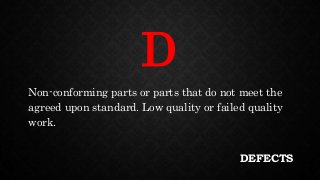 DEFECTS
Non-conforming parts or parts that do not meet the
agreed upon standard. Low quality or failed quality
work.
D
 