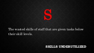 SKILLS UNDERUTILIZED
The wasted skills of staff that are given tasks below
their skill levels.
S
 