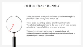 FRAUD 3: IFRAME - 1x1 PI X ELS
•Takes place when a 1x1 pixel –invisible to the human eye– is
placed on a site, usually don...