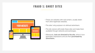 FRAUD 1: GHOST SI TES
• These are websites with real content, usually stolen
from other legitimate websites.
• The sites’ ...