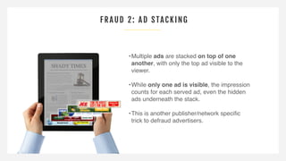 FRAUD 2: AD STA CKING
•Multiple ads are stacked on top of one
another, with only the top ad visible to the
viewer.
•While ...