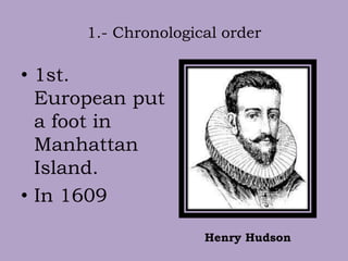 1.- Chronological order
• 1st.
European put
a foot in
Manhattan
Island.
• In 1609
Henry Hudson
 
