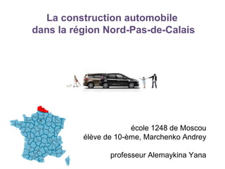 La construction automobile
dans la région Nord-Pas-de-Calais
école 1248 de Moscou
élève de 10-ème, Marchenko Andrey
professeur Alemaykina Yana
 