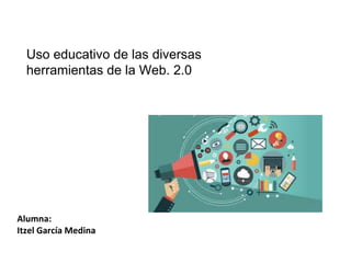 Alumna:
Itzel García Medina
Uso educativo de las diversas
herramientas de la Web. 2.0
 