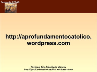 Formação CEFASFormação CEFAS
Paróquia São João Maria Vianney
http://aprofundamentocatolico.wordpress.com
http://aprofundamentocatolico.http://aprofundamentocatolico.
wordpress.comwordpress.com
 