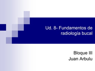 Ud. 8- Fundamentos de
        radiología bucal



             Bloque III
           Juan Arbulu
 