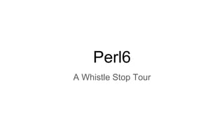 Perl6
A Whistle Stop Tour
 