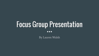 Focus Group Presentation
By Lauren Walsh
 