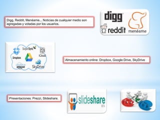 Digg, Reddit, Menéame... Noticias de cualquier medio son
agregadas y votadas por los usuarios.
Almacenamiento online: Dropbox, Google Drive, SkyDrive
Presentaciones: Prezzi, Slideshare.
 