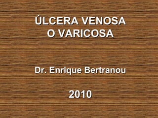 ÚLCERA VENOSAÚLCERA VENOSA
O VARICOSAO VARICOSA
Dr. Enrique BertranouDr. Enrique Bertranou
20102010
 