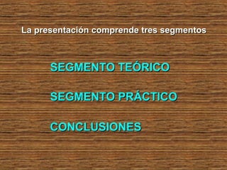 La presentación comprende tres segmentosLa presentación comprende tres segmentos
SEGMENTO TEÓRICOSEGMENTO TEÓRICO
SEGMENTO PRÁCTICOSEGMENTO PRÁCTICO
CONCLUSIONESCONCLUSIONES
 