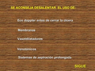 SE ACONSEJA DESALENTAR EL USO DE:
Eco doppler antes de cerrar la úlceraEco doppler antes de cerrar la úlcera
MembranasMembranas
VasoldilatadoresVasoldilatadores
VenotónicosVenotónicos
SIGUESIGUE
Sistemas de aspiración prolongadaSistemas de aspiración prolongada
 