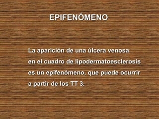 La aparición de una úlcera venosaLa aparición de una úlcera venosa
en el cuadro de lipodermatoesclerosisen el cuadro de lipodermatoesclerosis
es un epifenómeno, que puede ocurrires un epifenómeno, que puede ocurrir
a partir de los TT 3.a partir de los TT 3.
EPIFENÓMENOEPIFENÓMENO
 