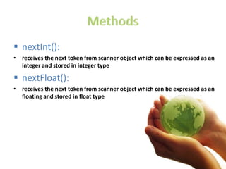  nextInt():
• receives the next token from scanner object which can be expressed as an
integer and stored in integer type
 nextFloat():
• receives the next token from scanner object which can be expressed as an
floating and stored in float type
 