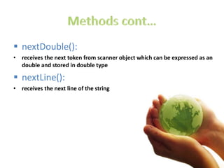  nextDouble():
• receives the next token from scanner object which can be expressed as an
double and stored in double type
 nextLine():
• receives the next line of the string
 
