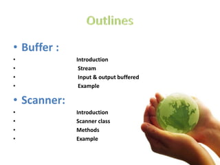 • Buffer :
• Introduction
• Stream
• Input & output buffered
• Example
• Scanner:
• Introduction
• Scanner class
• Methods
• Example
 