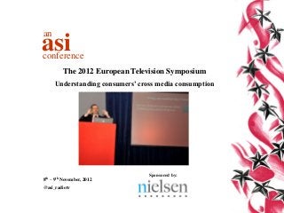 an
asi
conference
         The 2012 European Television Symposium
     Understanding consumers’ cross media consumption




                                 Sponsored by:
8th – 9th November, 2012
@asi_radiotv
 