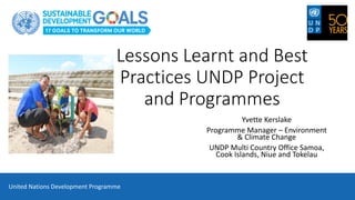 Lessons Learnt and Best
Practices UNDP Project
and Programmes
Yvette Kerslake
Programme Manager – Environment
& Climate Change
UNDP Multi Country Office Samoa,
Cook Islands, Niue and Tokelau
United Nations Development Programme
 