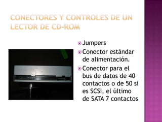  Jumpers
 Conector  estándar
  de alimentación.
 Conector para el
  bus de datos de 40
  contactos o de 50 si
  es SCSI, el último
  de SATA 7 contactos
 