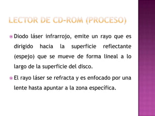  Diodo    láser infrarrojo, emite un rayo que es
 dirigido     hacia   la   superficie   reflectante
 (espejo) que se mueve de forma lineal a lo
 largo de la superficie del disco.

 El   rayo láser se refracta y es enfocado por una
 lente hasta apuntar a la zona específica.
 