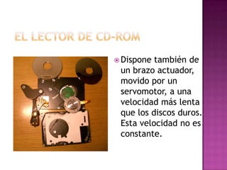  Dispone también de
 un brazo actuador,
 movido por un
 servomotor, a una
 velocidad más lenta
 que los discos duros.
 Esta velocidad no es
 constante.
 