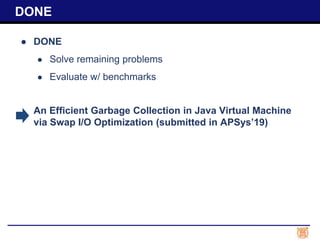 ● DONE
● Solve remaining problems
● Evaluate w/ benchmarks
An Efficient Garbage Collection in Java Virtual Machine
via Swap I/O Optimization (submitted in APSys’19)
DONE
 