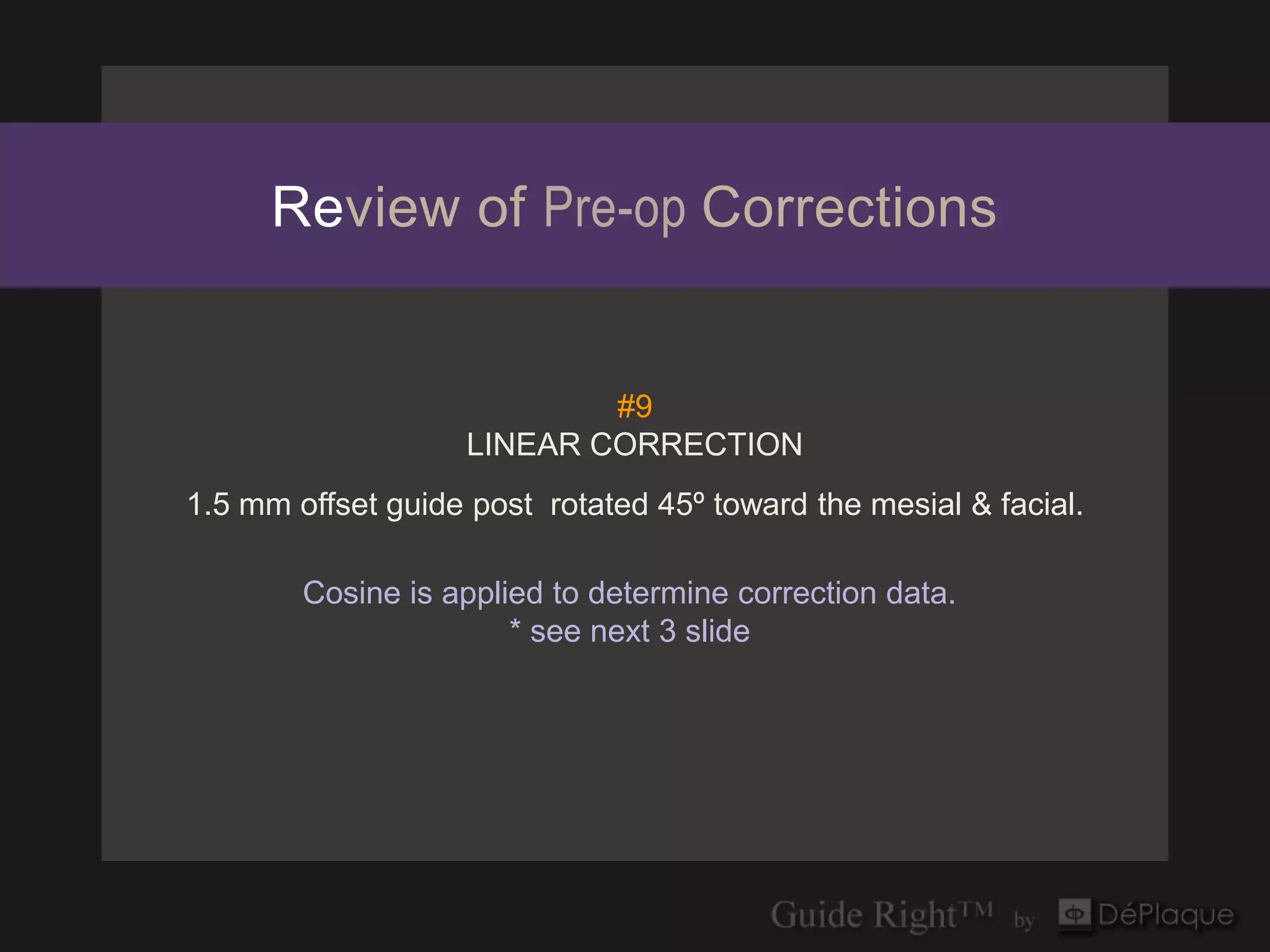 Review of Pre-op Corrections


                           #9
                   LINEAR CORRECTION
1.5 mm offset guide post rotated 45º toward the mesial & facial.

        Cosine is applied to determine correction data.
                       * see next 3 slide
 