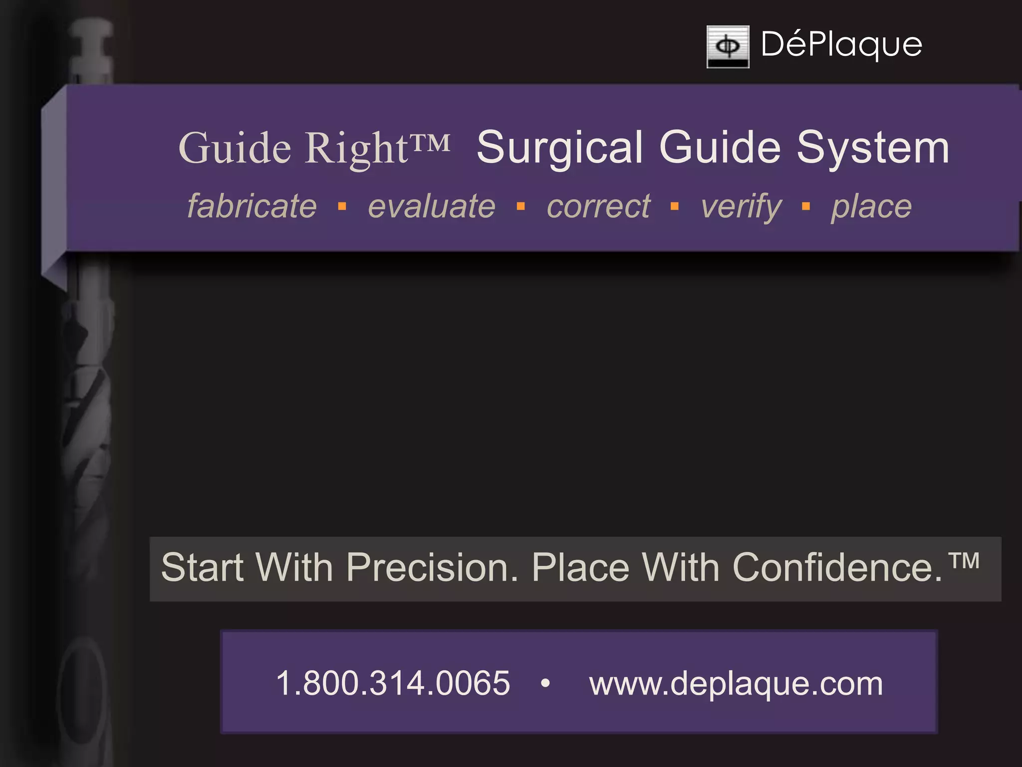 DéPlaque


Guide Right™ Surgical Guide System
 fabricate ▪ evaluate ▪ correct ▪ verify ▪ place




Start With Precision. Place With Confidence.™

      1.800.314.0065 •     www.deplaque.com
 