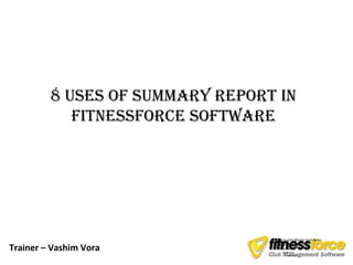 8 Uses of sUmmary report in
            fitnessforce software




                                 • Click to edit Master text styles

Trainer – Vashim Vora
                                   – Second level
                                   – Third level
                                      • Fourth level
                                          – Fifth level
 