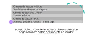 Na lista acima, são apresentadas as diversas formas de
pagamento em ordem decrescente de liquidez.
 