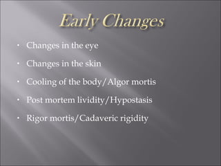 • Changes in the eye
• Changes in the skin
• Cooling of the body/Algor mortis
• Post mortem lividity/Hypostasis
• Rigor mortis/Cadaveric rigidity
 