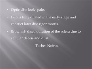 • Optic disc looks pale.
• Pupils fully dilated in the early stage and
constict later due rigor mortis.
• Brownish discolouration of the sclera due to
cellular debris and dust
Taches Noires
 