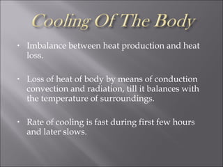 • Imbalance between heat production and heat
loss.
• Loss of heat of body by means of conduction
convection and radiation, till it balances with
the temperature of surroundings.
• Rate of cooling is fast during first few hours
and later slows.
 