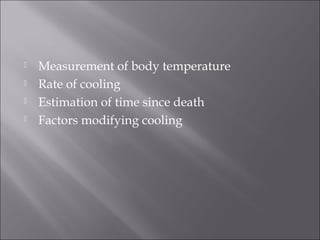  Measurement of body temperature
 Rate of cooling
 Estimation of time since death
 Factors modifying cooling
 