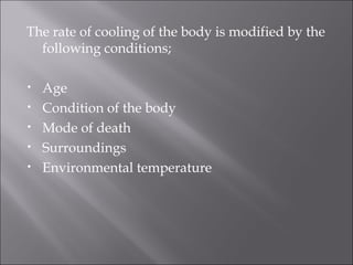 The rate of cooling of the body is modified by the
following conditions;
• Age
• Condition of the body
• Mode of death
• Surroundings
• Environmental temperature
 