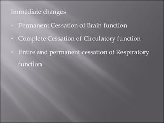Immediate changes
• Permanent Cessation of Brain function
• Complete Cessation of Circulatory function
• Entire and permanent cessation of Respiratory
function
 