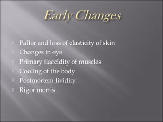  Pallor and loss of elasticity of skin
 Changes in eye
 Primary flaccidity of muscles
 Cooling of the body
 Postmortem lividity
 Rigor mortis
 
