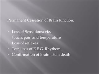 Permanent Cessation of Brain function:
• Loss of Sensations; viz,
touch, pain and temperature
• Loss of reflexes
• Total loss of E.E.G. Rhythem
• Confirmation of Brain- stem death
 