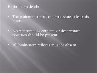Brain –stem death:
• The patient must be comatose state at least six
hours.
• No Abnormal Decorticate or decerebrate
postures should be present
• All brain-stem reflexes must be absent.
 