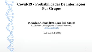 1
Covid-19 - Probabilidades De Internações
Por Grupos
Khayla (Alexandre) Elias dos Santos
Ex-aluna de Graduação em Estatística da UFMG
aleniac@ufmg.br
16 de Abril de 2020
 
