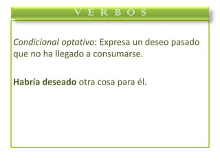 Condicional optativo: Expresa un deseo pasado
que no ha llegado a consumarse.
Habría deseado otra cosa para él.
V E R B O S
 