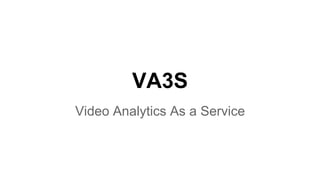 VA3S 
Video Analytics As a Service 
 